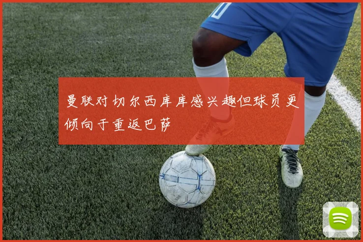 曼联对切尔西库库感兴趣但球员更倾向于重返巴萨