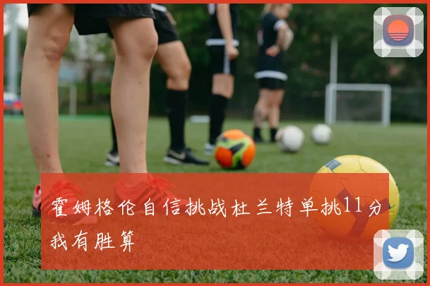 霍姆格伦自信挑战杜兰特单挑11分我有胜算