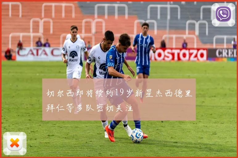 切尔西即将续约19岁新星杰西德里拜仁等多队密切关注