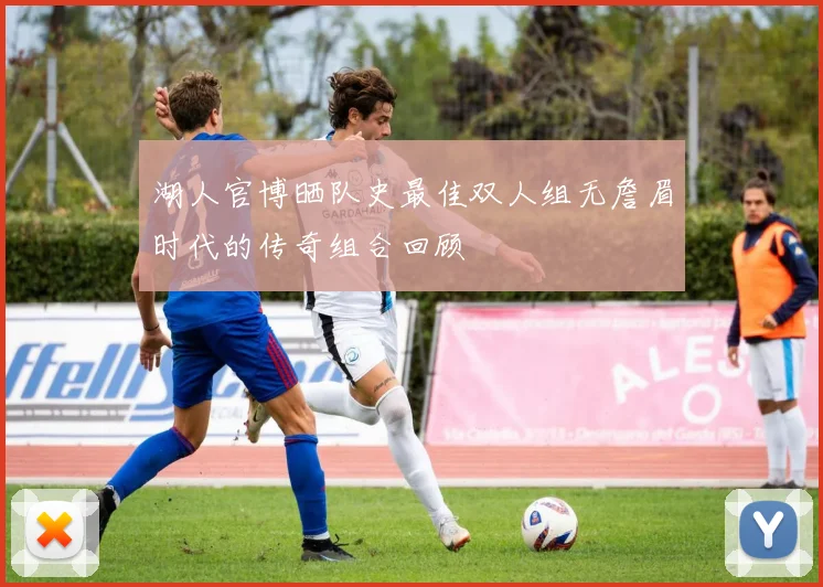 湖人官博晒队史最佳双人组无詹眉时代的传奇组合回顾