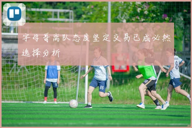 字母哥离队态度坚定交易已成必然选择分析