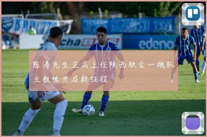 陈涛先生正式上任陕西联合一线队主教练开启新征程
