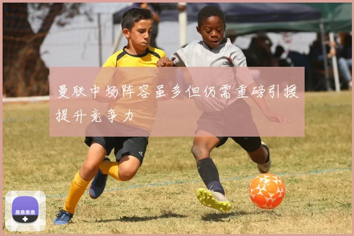 曼联中场阵容虽多但仍需重磅引援提升竞争力