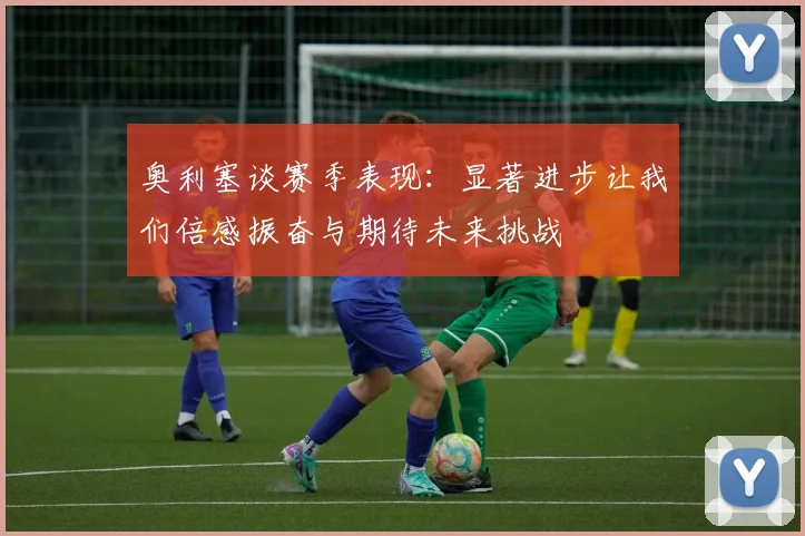 奥利塞谈赛季表现：显著进步让我们倍感振奋与期待未来挑战