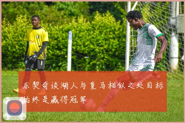 东契奇谈湖人与皇马相似之处目标始终是赢得冠军