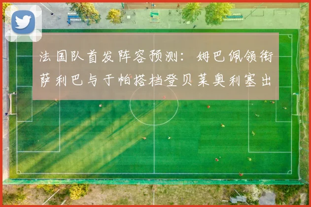 法国队首发阵容预测：姆巴佩领衔萨利巴与于帕搭档登贝莱奥利塞出战