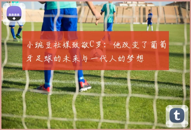 小豌豆社媒致敬C罗：他改变了葡萄牙足球的未来与一代人的梦想