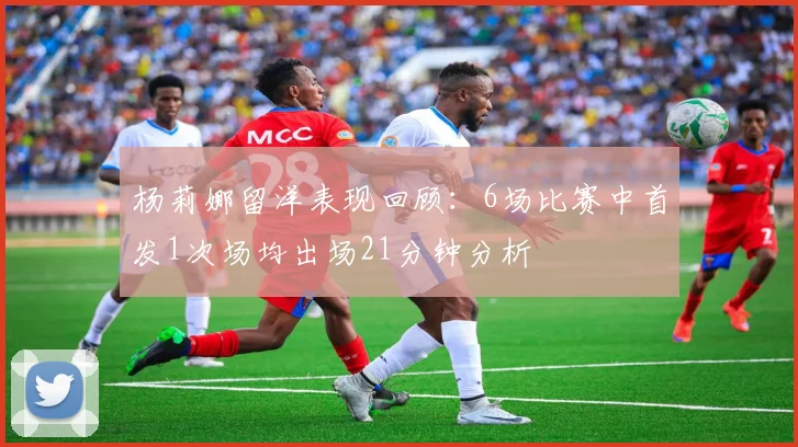 杨莉娜留洋表现回顾：6场比赛中首发1次场均出场21分钟分析