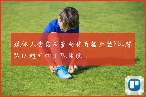 媒体人透露石奎或将直接加盟NBL球队以避开四川队困境