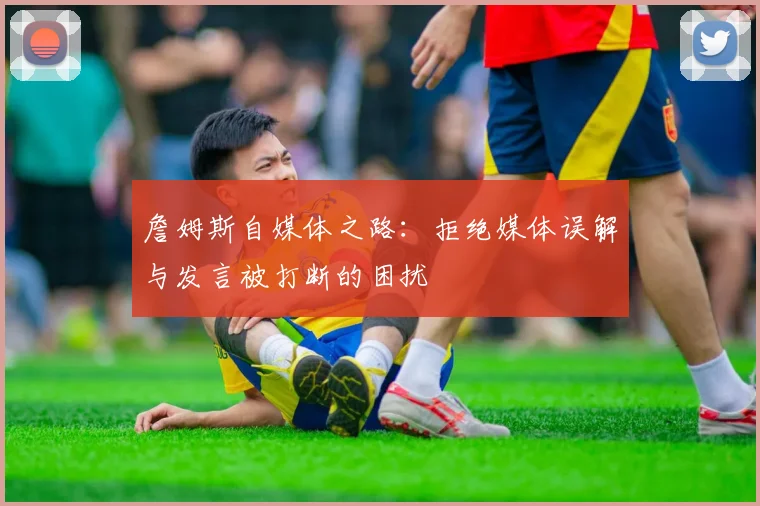 詹姆斯自媒体之路：拒绝媒体误解与发言被打断的困扰