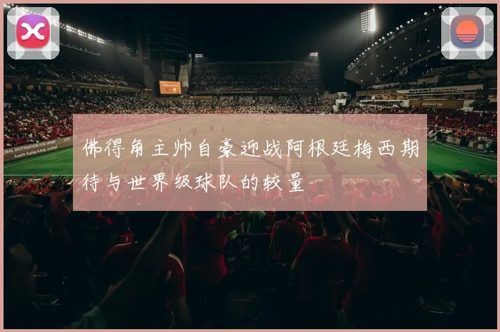 佛得角主帅自豪迎战阿根廷梅西期待与世界级球队的较量