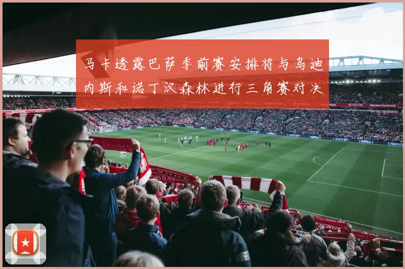马卡透露巴萨季前赛安排将与乌迪内斯和诺丁汉森林进行三角赛对决