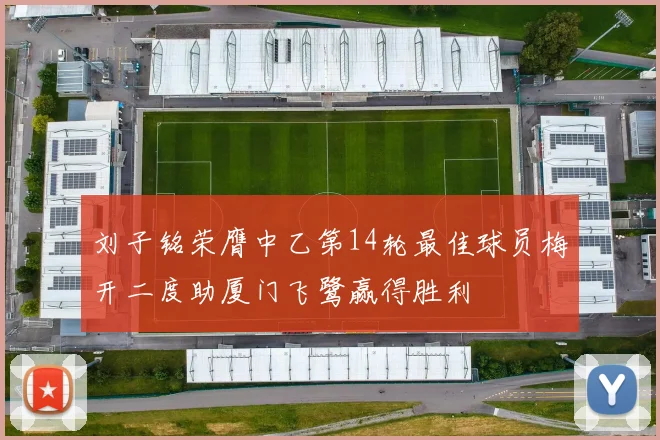 刘子铭荣膺中乙第14轮最佳球员梅开二度助厦门飞鹭赢得胜利