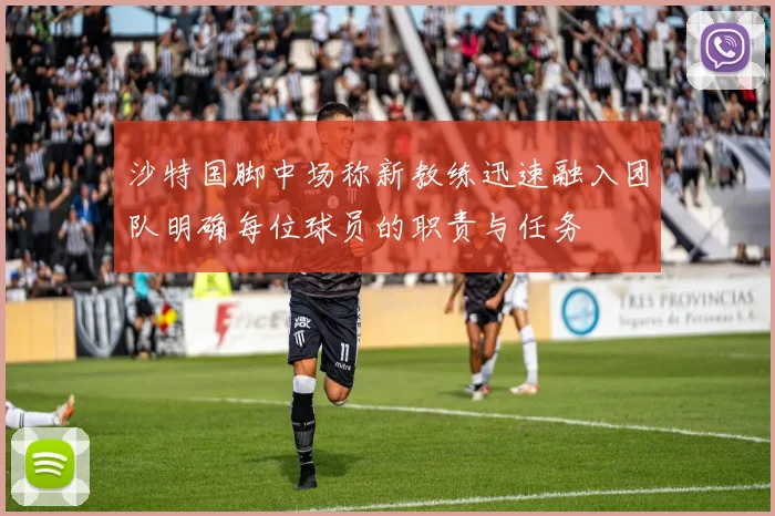 沙特国脚中场称新教练迅速融入团队明确每位球员的职责与任务