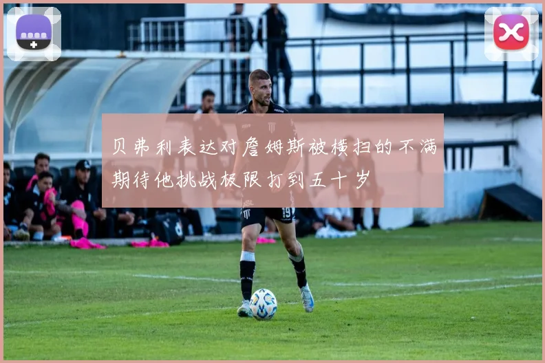 贝弗利表达对詹姆斯被横扫的不满期待他挑战极限打到五十岁