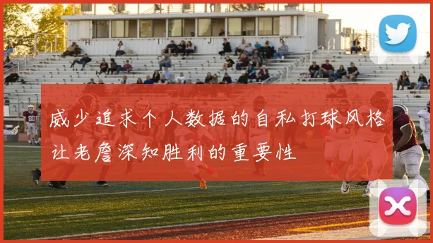 威少追求个人数据的自私打球风格让老詹深知胜利的重要性