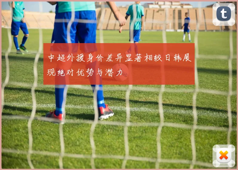 中超外援身价差异显著相较日韩展现绝对优势与潜力