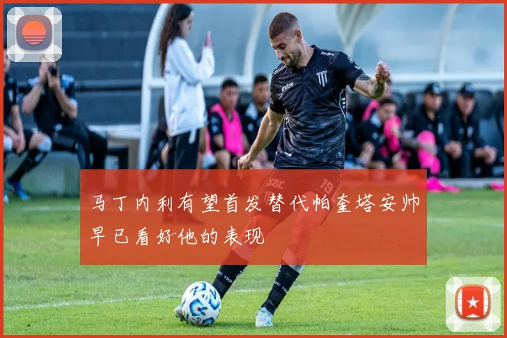 马丁内利有望首发替代帕奎塔安帅早已看好他的表现