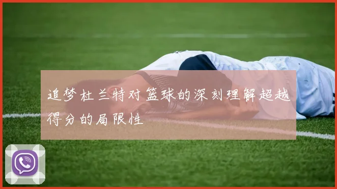追梦杜兰特对篮球的深刻理解超越得分的局限性